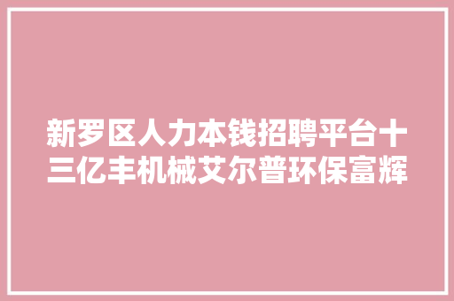 新罗区人力本钱招聘平台十三亿丰机械艾尔普环保富辉金属制品五菱汽车恒远创贸易