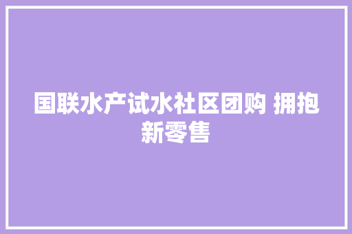 国联水产试水社区团购 拥抱新零售