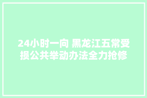 24小时一向 黑龙江五常受损公共举动办法全力抢修