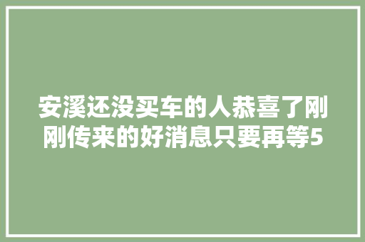 安溪还没买车的人恭喜了刚刚传来的好消息只要再等5天