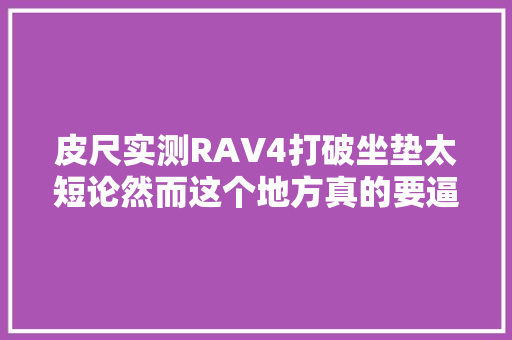 皮尺实测RAV4打破坐垫太短论然而这个地方真的要逼去世强迫症
