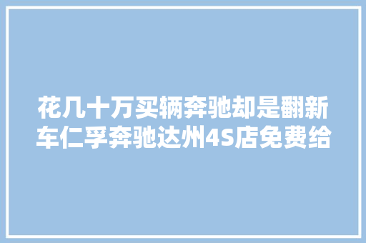 花几十万买辆奔驰却是翻新车仁孚奔驰达州4S店免费给予更换