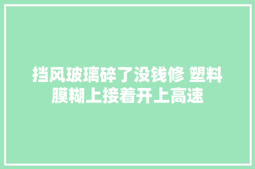 挡风玻璃碎了没钱修 塑料膜糊上接着开上高速