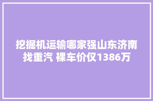 挖掘机运输哪家强山东济南找重汽 裸车价仅1386万