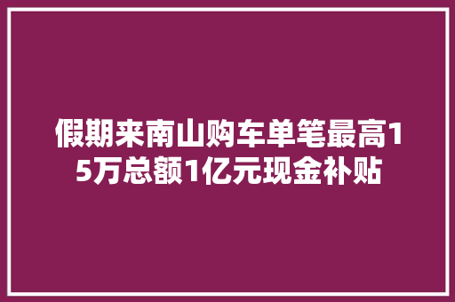 假期来南山购车单笔最高15万总额1亿元现金补贴
