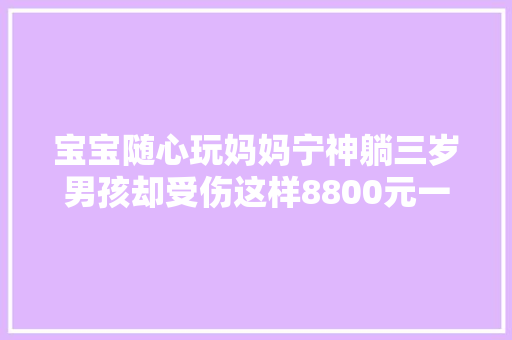 宝宝随心玩妈妈宁神躺三岁男孩却受伤这样8800元一年的室内乐园你敢去吗