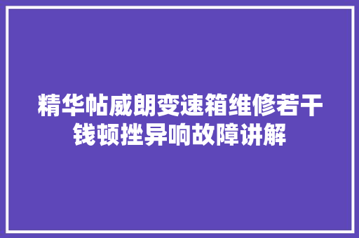 精华帖威朗变速箱维修若干钱顿挫异响故障讲解