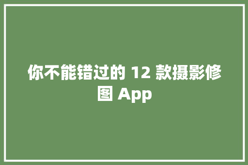你不能错过的 12 款摄影修图 App