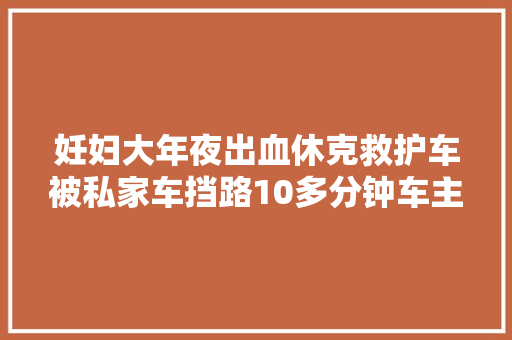 妊妇大年夜出血休克救护车被私家车挡路10多分钟车主一句话让网友气炸