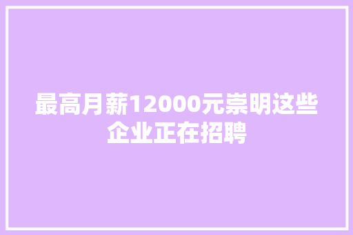 最高月薪12000元崇明这些企业正在招聘