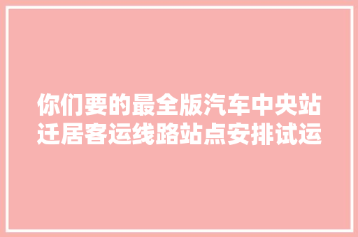 你们要的最全版汽车中央站迁居客运线路站点安排试运行
