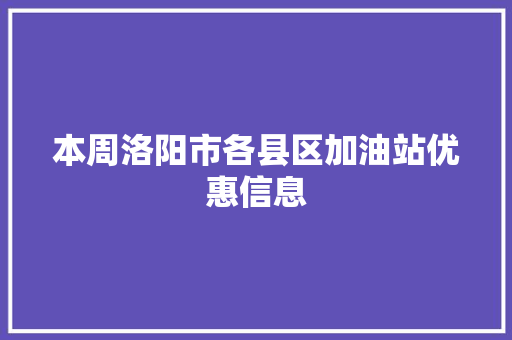 本周洛阳市各县区加油站优惠信息
