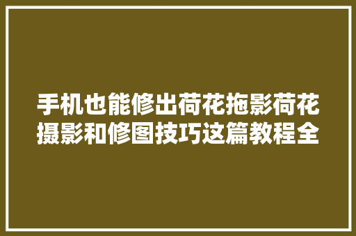 手机也能修出荷花拖影荷花摄影和修图技巧这篇教程全介绍