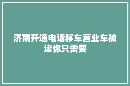 济南开通电话移车营业车被堵你只需要
