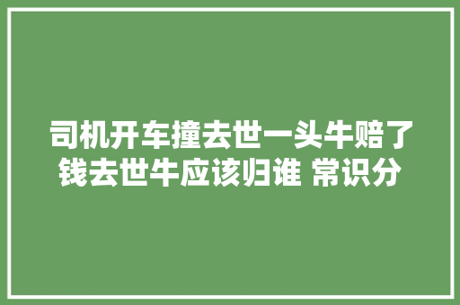 司机开车撞去世一头牛赔了钱去世牛应该归谁 常识分享