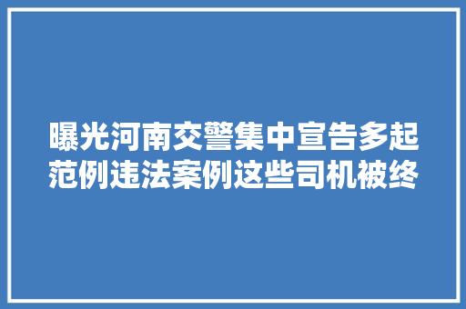 曝光河南交警集中宣告多起范例违法案例这些司机被终生禁驾 汽车知识