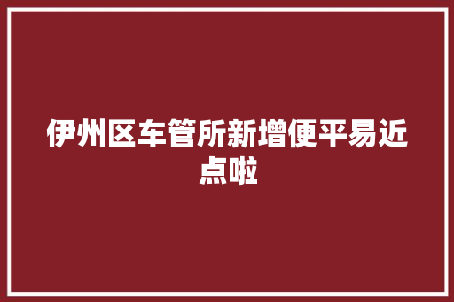 伊州区车管所新增便平易近点啦