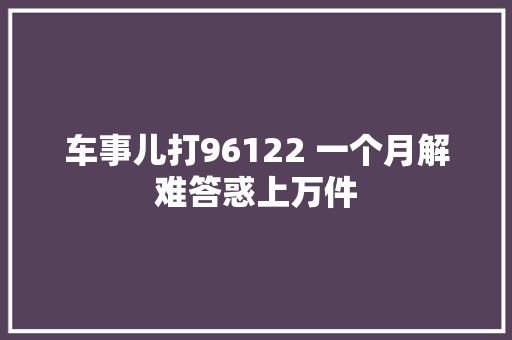 车事儿打96122 一个月解难答惑上万件