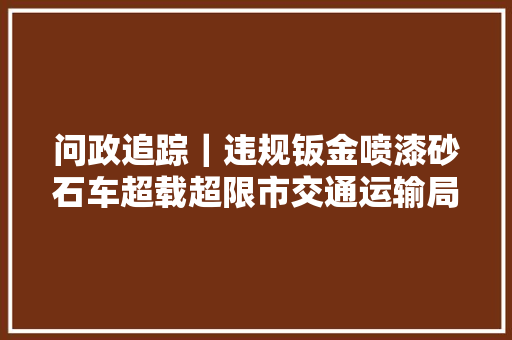 问政追踪｜违规钣金喷漆砂石车超载超限市交通运输局正在行动