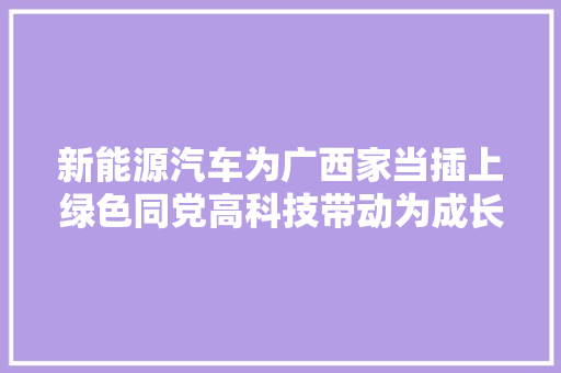 新能源汽车为广西家当插上绿色同党高科技带动为成长注入强劲动力
