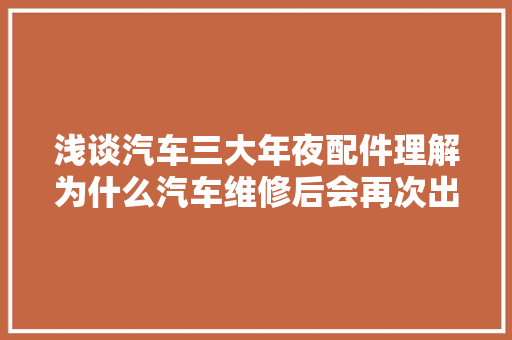 浅谈汽车三大年夜配件理解为什么汽车维修后会再次出现同样的问题