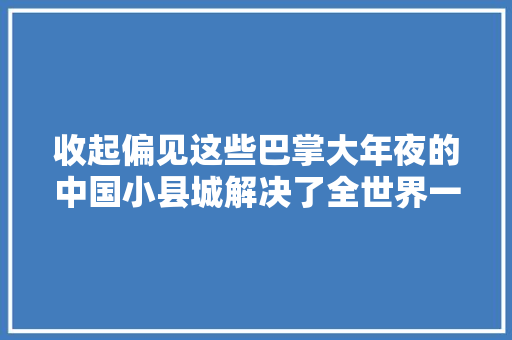 收起偏见这些巴掌大年夜的中国小县城解决了全世界一半的产量