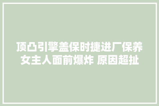 顶凸引擎盖保时捷进厂保养女主人面前爆炸 原因超扯