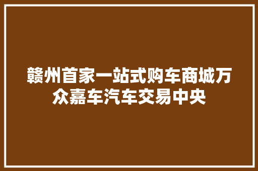 赣州首家一站式购车商城万众嘉车汽车交易中央