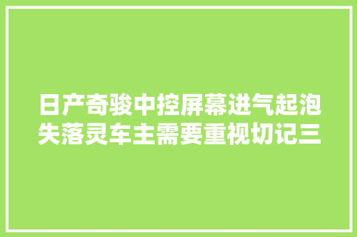 日产奇骏中控屏幕进气起泡失落灵车主需要重视切记三种解决方法