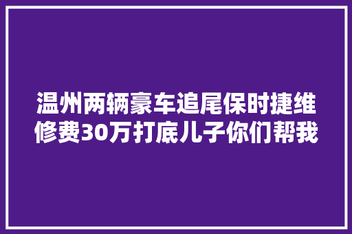 温州两辆豪车追尾保时捷维修费30万打底儿子你们帮我教诲教诲我妈
