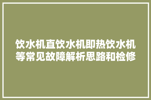 饮水机直饮水机即热饮水机等常见故障解析思路和检修一招搞定