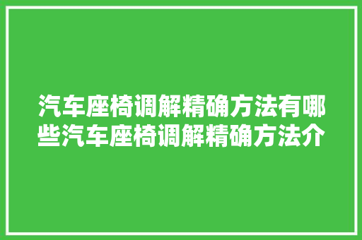 汽车座椅调解精确方法有哪些汽车座椅调解精确方法介绍