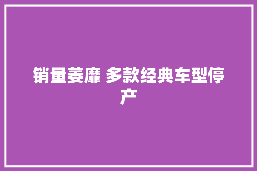 销量萎靡 多款经典车型停产