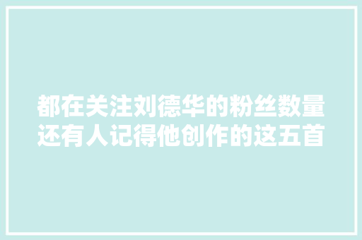 都在关注刘德华的粉丝数量还有人记得他创作的这五首经典歌曲吗