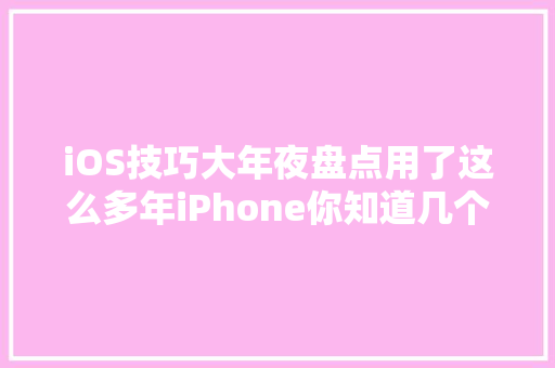 iOS技巧大年夜盘点用了这么多年iPhone你知道几个