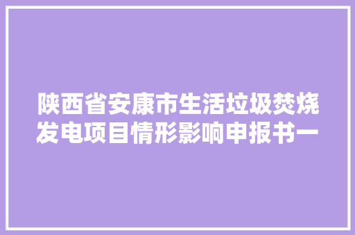 陕西省安康市生活垃圾焚烧发电项目情形影响申报书一次信息公示