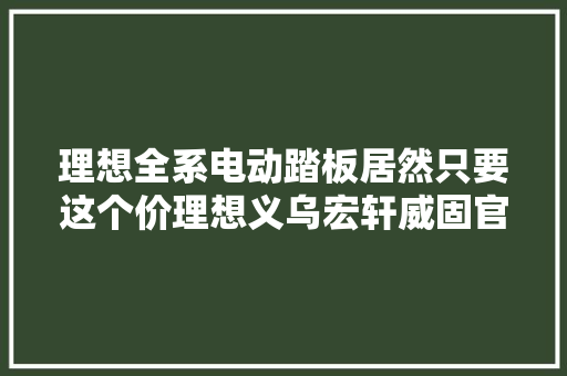 理想全系电动踏板居然只要这个价理想义乌宏轩威固官网授权店