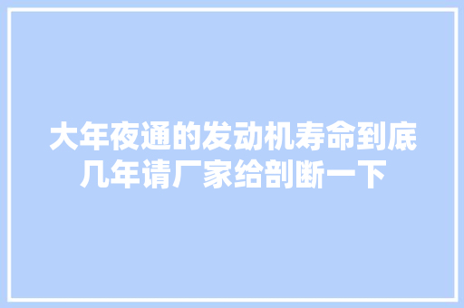 大年夜通的发动机寿命到底几年请厂家给剖断一下