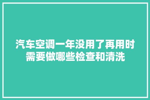 汽车空调一年没用了再用时需要做哪些检查和清洗