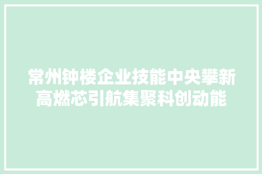 常州钟楼企业技能中央攀新高燃芯引航集聚科创动能