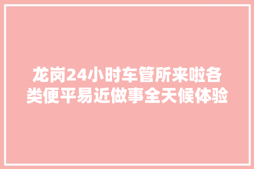 龙岗24小时车管所来啦各类便平易近做事全天候体验～