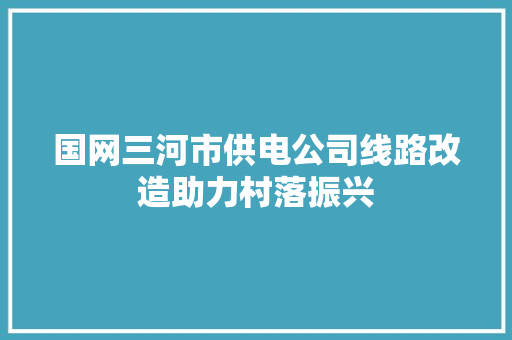 国网三河市供电公司线路改造助力村落振兴