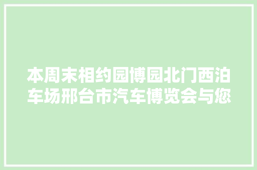 本周末相约园博园北门西泊车场邢台市汽车博览会与您不见不散