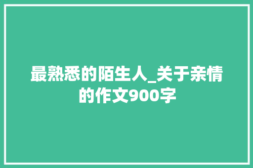 最熟悉的陌生人_关于亲情的作文900字