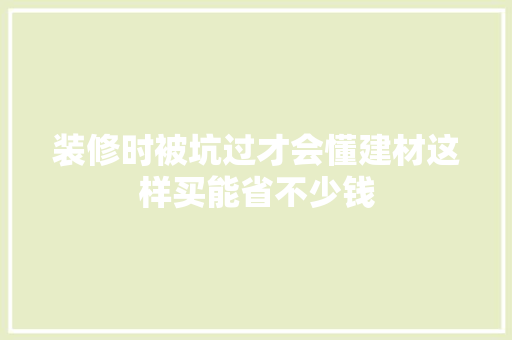 装修时被坑过才会懂建材这样买能省不少钱