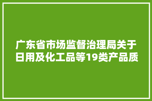 广东省市场监督治理局关于日用及化工品等19类产品质量监督抽查情况的通知布告2024年第54号