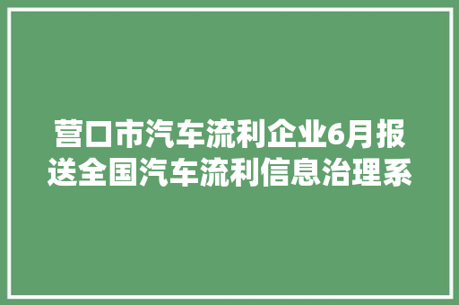 营口市汽车流利企业6月报送全国汽车流利信息治理系统平台的名单
