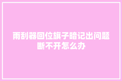 雨刮器回位旗子暗记出问题断不开怎么办