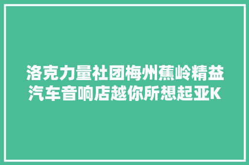 洛克力量社团梅州蕉岭精益汽车音响店越你所想起亚KX3改装