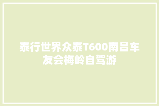 泰行世界众泰T600南昌车友会梅岭自驾游
